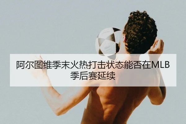 阿尔图维季末火热打击状态能否在MLB季后赛延续